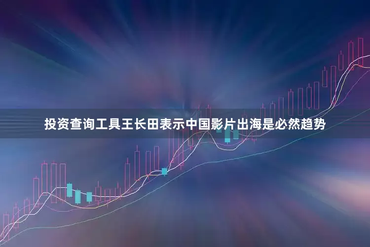 投资查询工具王长田表示中国影片出海是必然趋势