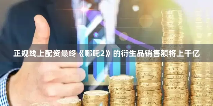 正规线上配资最终《哪吒2》的衍生品销售额将上千亿