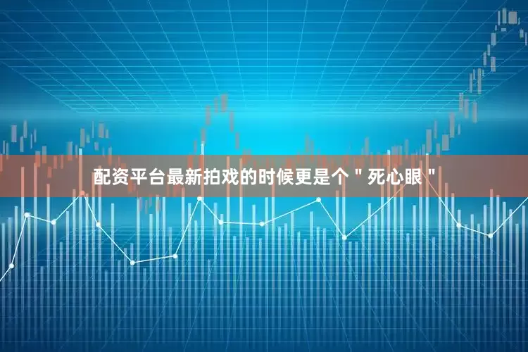 配资平台最新拍戏的时候更是个＂死心眼＂