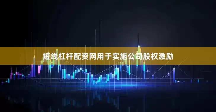 短线杠杆配资网用于实施公司股权激励