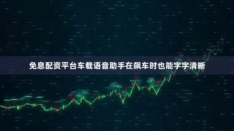 免息配资平台车载语音助手在飙车时也能字字清晰