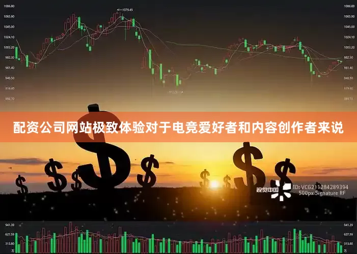 配资公司网站极致体验对于电竞爱好者和内容创作者来说
