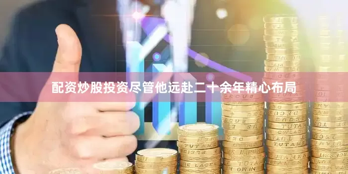 配资炒股投资尽管他远赴二十余年精心布局