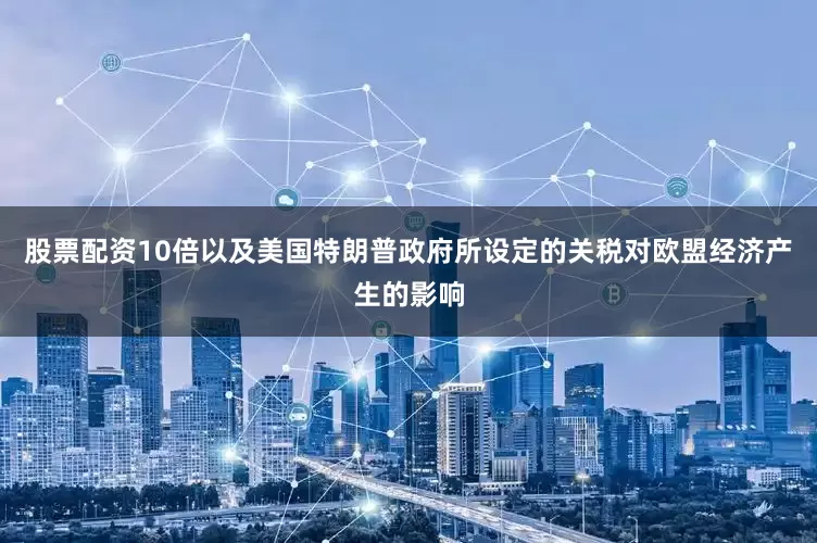 股票配资10倍以及美国特朗普政府所设定的关税对欧盟经济产生的影响
