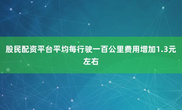 股民配资平台平均每行驶一百公里费用增加1.3元左右