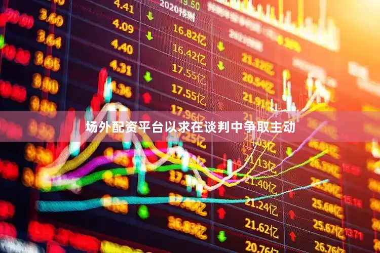 场外配资平台以求在谈判中争取主动
