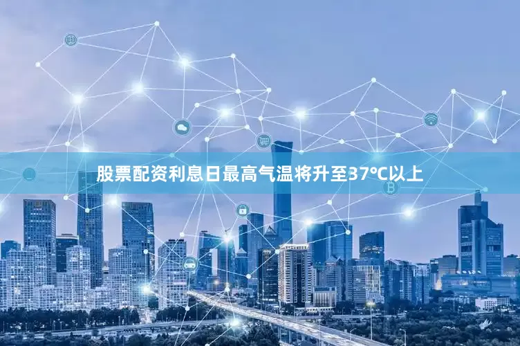 股票配资利息日最高气温将升至37℃以上