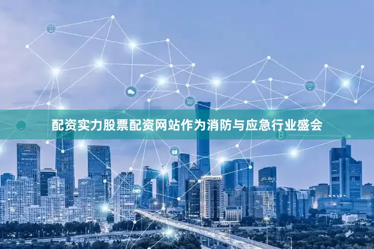 配资实力股票配资网站作为消防与应急行业盛会