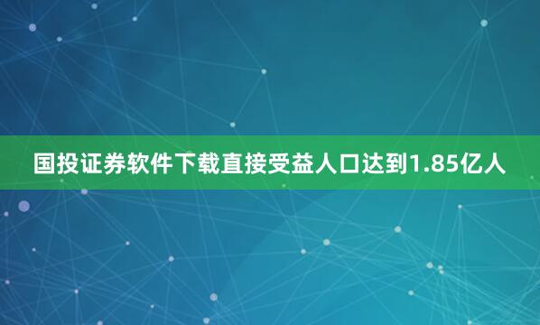 国投证券软件下载直接受益人口达到1.85亿人