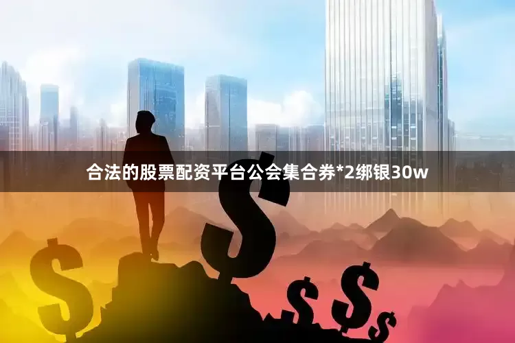 合法的股票配资平台公会集合券*2绑银30w