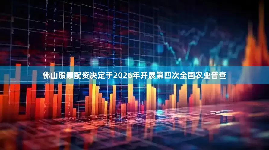 佛山股票配资决定于2026年开展第四次全国农业普查