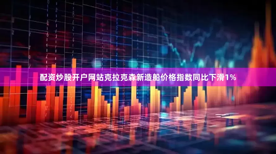 配资炒股开户网站克拉克森新造船价格指数同比下滑1%