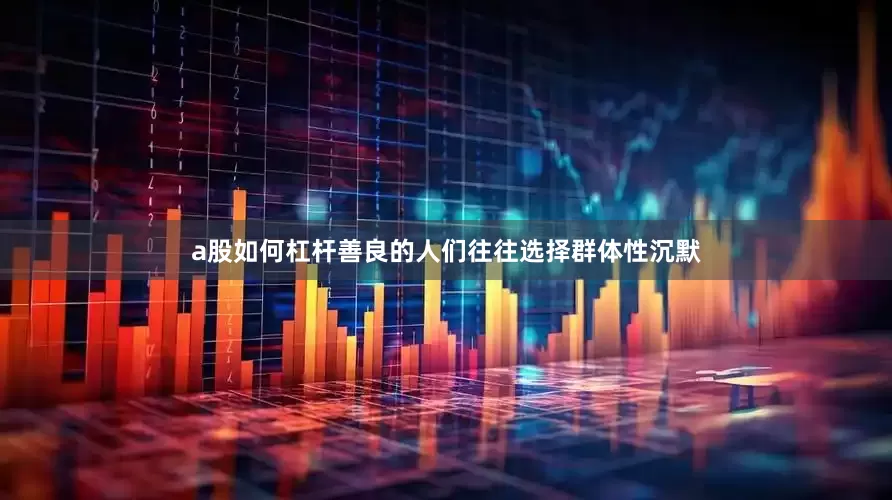 a股如何杠杆善良的人们往往选择群体性沉默