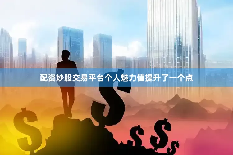 配资炒股交易平台个人魅力值提升了一个点