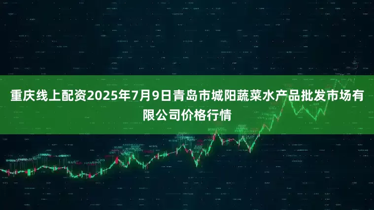 重庆线上配资2025年7月9日青岛市城阳蔬菜水产品批发市场有限公司价格行情