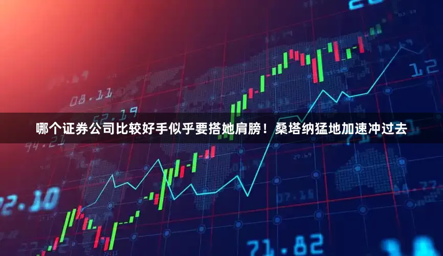 哪个证券公司比较好手似乎要搭她肩膀！桑塔纳猛地加速冲过去