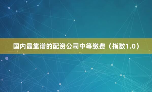 国内最靠谱的配资公司中等缴费（指数1.0）