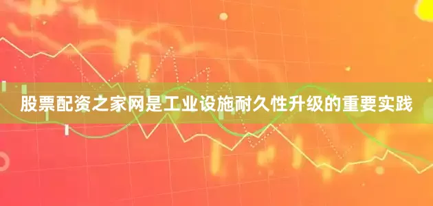 股票配资之家网是工业设施耐久性升级的重要实践