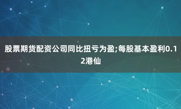 股票期货配资公司同比扭亏为盈;每股基本盈利0.12港仙