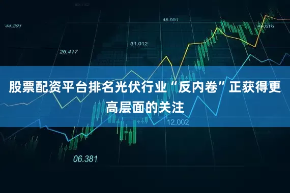 股票配资平台排名光伏行业“反内卷”正获得更高层面的关注
