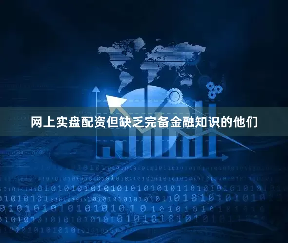 网上实盘配资但缺乏完备金融知识的他们