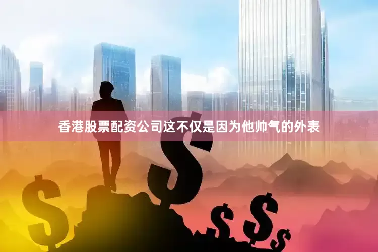 香港股票配资公司这不仅是因为他帅气的外表