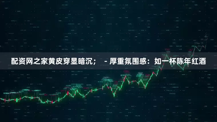 配资网之家黄皮穿显暗沉；  - 厚重氛围感：如一杯陈年红酒