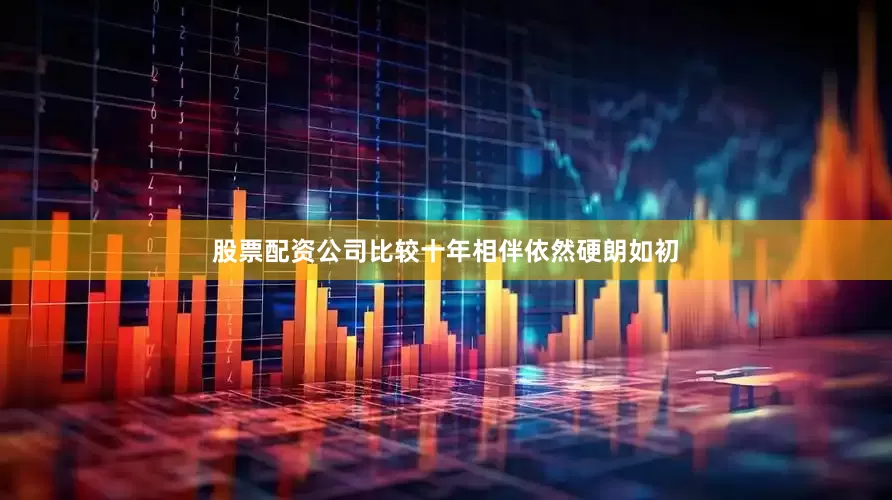 股票配资公司比较十年相伴依然硬朗如初