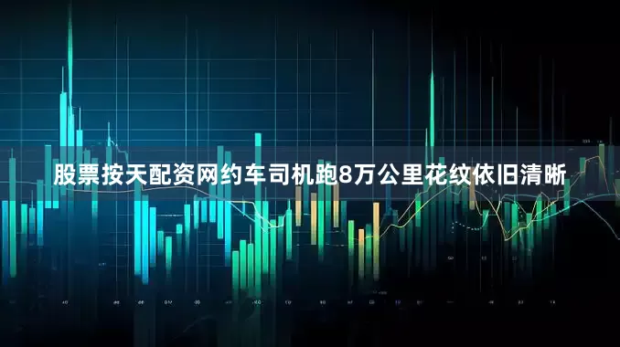 股票按天配资网约车司机跑8万公里花纹依旧清晰