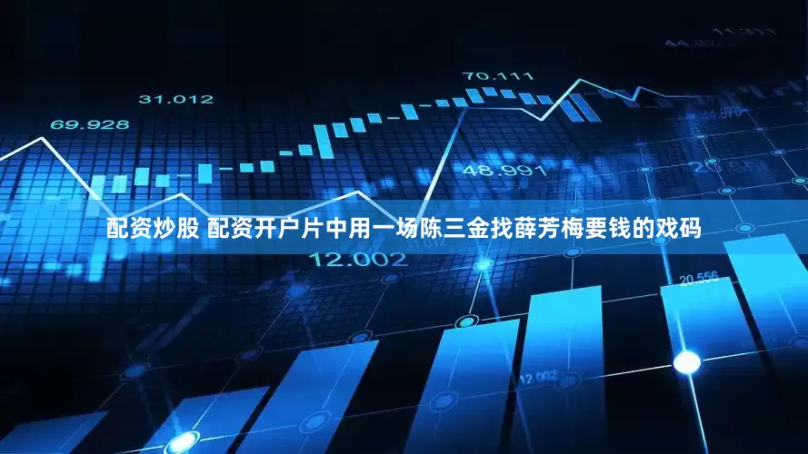 配资炒股 配资开户片中用一场陈三金找薛芳梅要钱的戏码