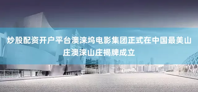 炒股配资开户平台澳涞坞电影集团正式在中国最美山庄澳涞山庄揭牌成立