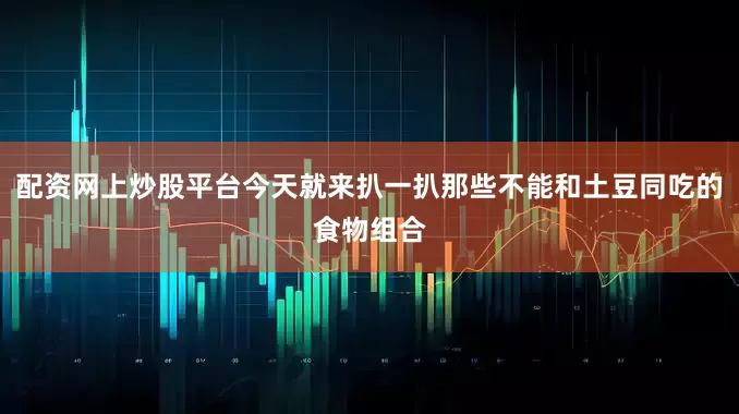 配资网上炒股平台今天就来扒一扒那些不能和土豆同吃的食物组合