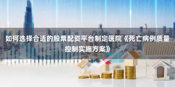 如何选择合适的股票配资平台制定医院《死亡病例质量控制实施方案》