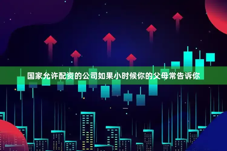 国家允许配资的公司如果小时候你的父母常告诉你