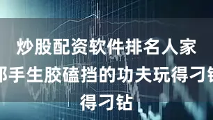炒股配资软件排名人家那手生胶磕挡的功夫玩得刁钻