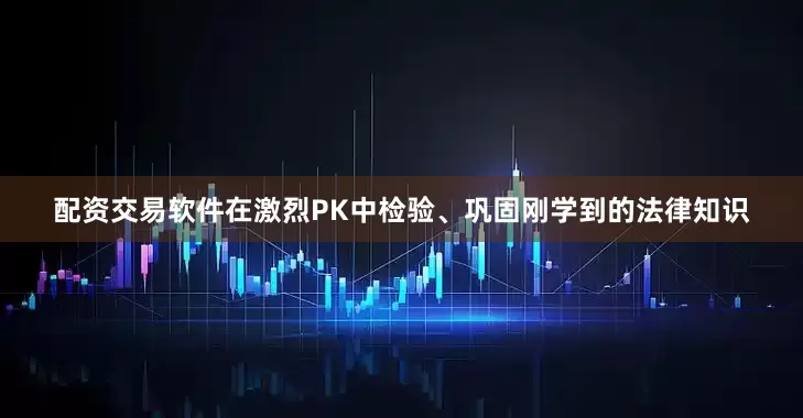 配资交易软件在激烈PK中检验、巩固刚学到的法律知识