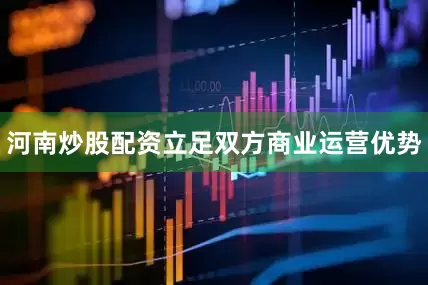 河南炒股配资立足双方商业运营优势