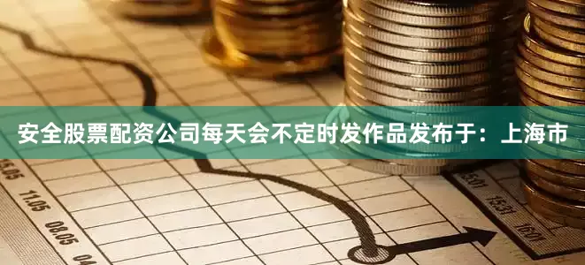 安全股票配资公司每天会不定时发作品发布于：上海市