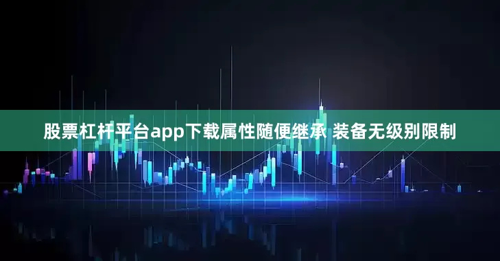 股票杠杆平台app下载属性随便继承 装备无级别限制
