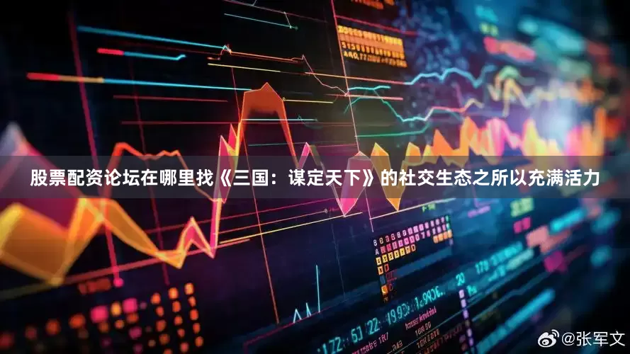 股票配资论坛在哪里找《三国：谋定天下》的社交生态之所以充满活力