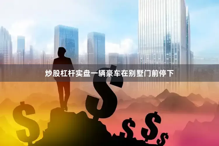 炒股杠杆实盘一辆豪车在别墅门前停下