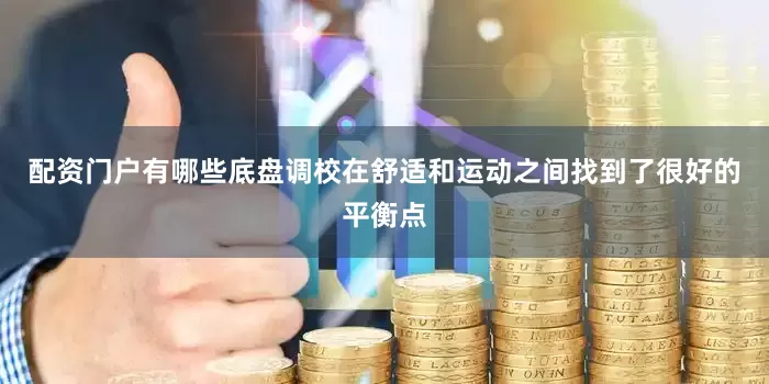 配资门户有哪些底盘调校在舒适和运动之间找到了很好的平衡点