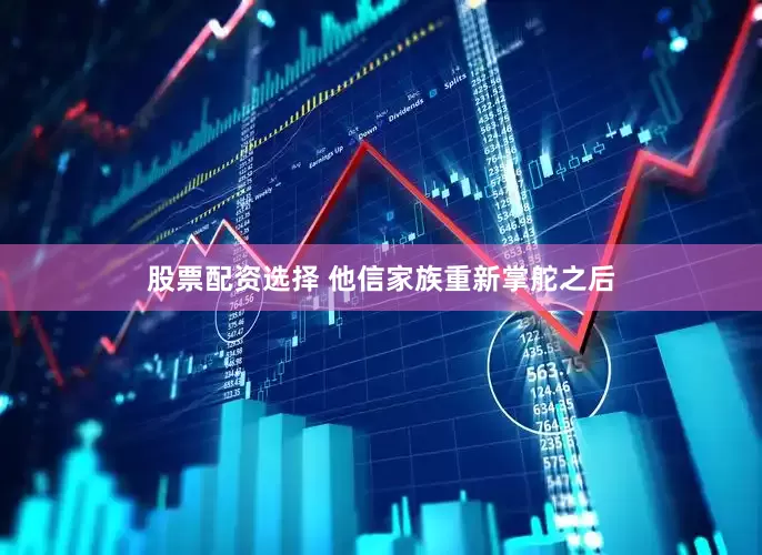 股票配资选择 他信家族重新掌舵之后