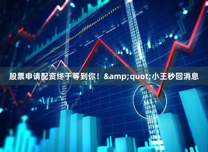 股票申请配资终于等到你！&quot;小王秒回消息