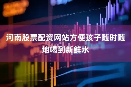 河南股票配资网站方便孩子随时随地喝到新鲜水