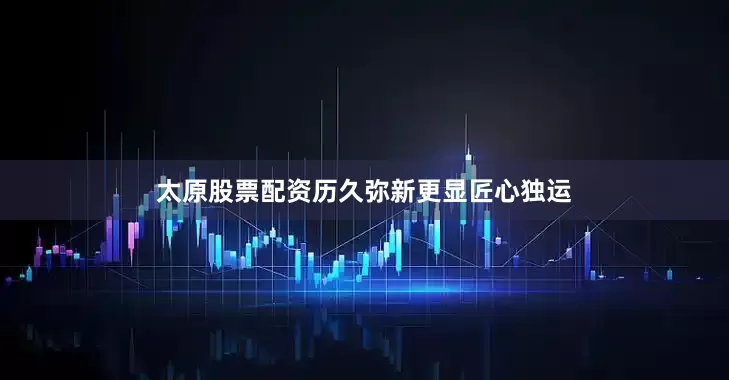 太原股票配资历久弥新更显匠心独运