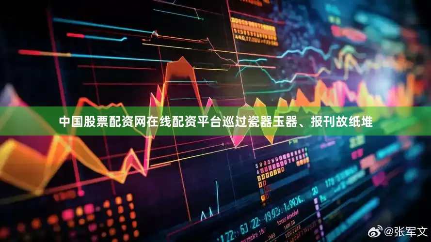 中国股票配资网在线配资平台巡过瓷器玉器、报刊故纸堆