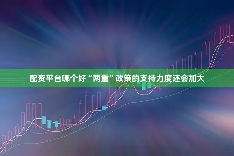 配资平台哪个好“两重”政策的支持力度还会加大