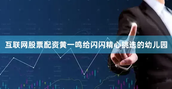 互联网股票配资黄一鸣给闪闪精心挑选的幼儿园