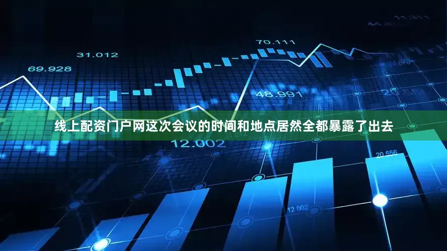 线上配资门户网这次会议的时间和地点居然全都暴露了出去